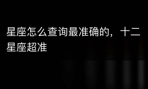 星座怎么查询最准确的，十二星座超准