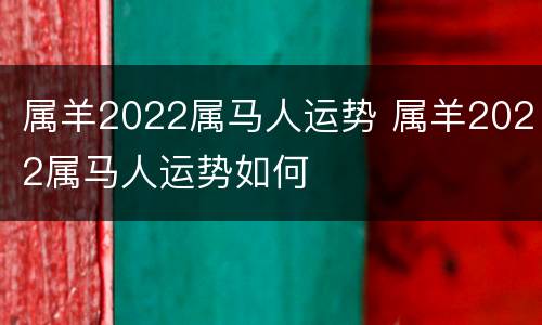 属羊2022属马人运势 属羊2022属马人运势如何