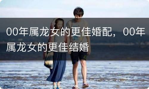 00年属龙女的更佳婚配，00年属龙女的更佳结婚