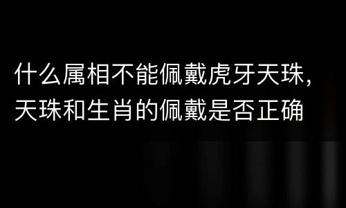 什么属相不能佩戴虎牙天珠，天珠和生肖的佩戴是否正确
