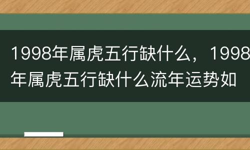 1998年属虎五行缺什么，1998年属虎五行缺什么流年运势如何