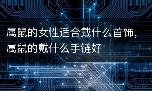属鼠的女性适合戴什么首饰，属鼠的戴什么手链好