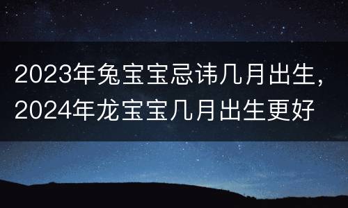 2023年兔宝宝忌讳几月出生，2024年龙宝宝几月出生更好