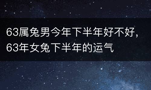 63属兔男今年下半年好不好，63年女兔下半年的运气