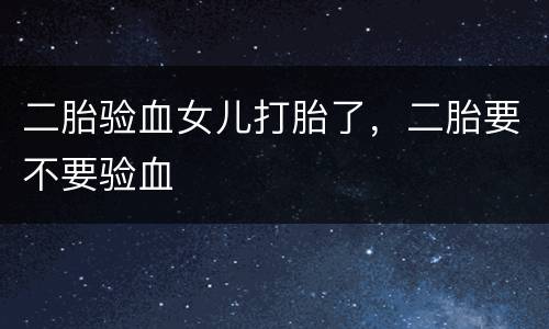 二胎验血女儿打胎了，二胎要不要验血