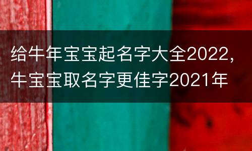 给牛年宝宝起名字大全2022，牛宝宝取名字更佳字2021年