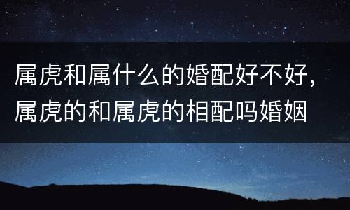 属虎和属什么的婚配好不好，属虎的和属虎的相配吗婚姻