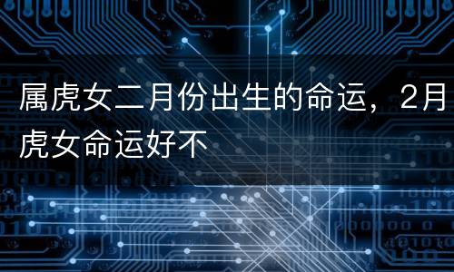属虎女二月份出生的命运，2月虎女命运好不