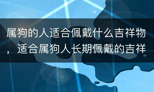 属狗的人适合佩戴什么吉祥物，适合属狗人长期佩戴的吉祥物
