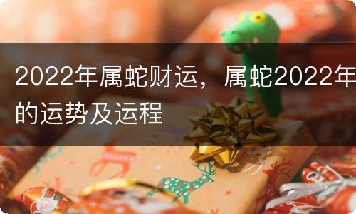 2022年属蛇财运，属蛇2022年的运势及运程
