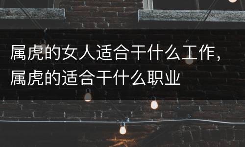 属虎的女人适合干什么工作，属虎的适合干什么职业