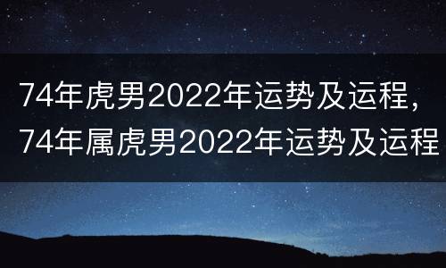 74年虎男2022年运势及运程，74年属虎男2022年运势及运程