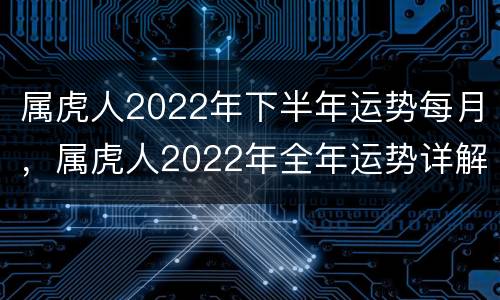 属虎人2022年下半年运势每月，属虎人2022年全年运势详解