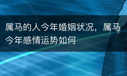 属马的人今年婚姻状况，属马今年感情运势如何