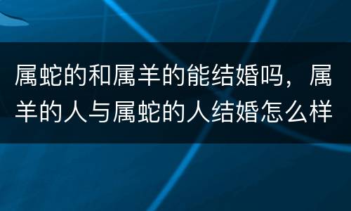 属蛇的和属羊的能结婚吗，属羊的人与属蛇的人结婚怎么样