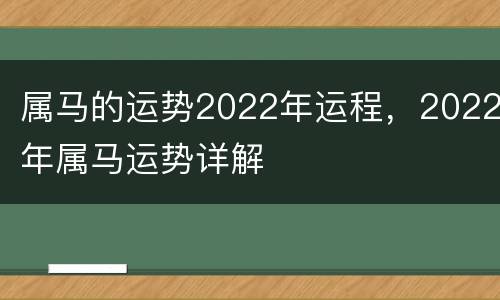 属马的运势2022年运程，2022年属马运势详解