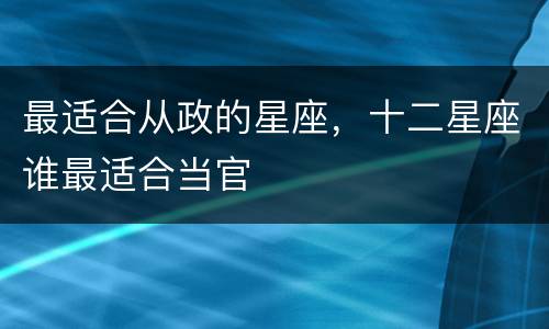 最适合从政的星座，十二星座谁最适合当官