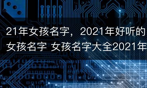 21年女孩名字，2021年好听的女孩名字 女孩名字大全2021年