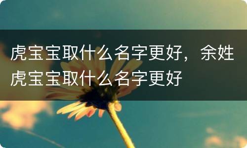 虎宝宝取什么名字更好，余姓虎宝宝取什么名字更好