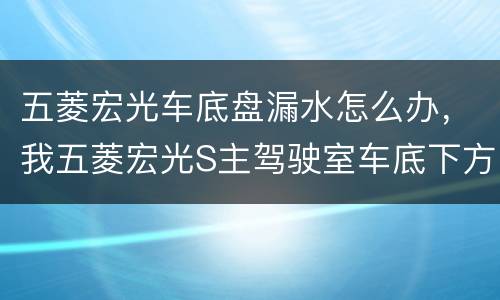 五菱宏光车底盘漏水怎么办，我五菱宏光S主驾驶室车底下方有一条管子漏水，
