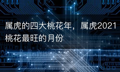 属虎的四大桃花年，属虎2021桃花最旺的月份