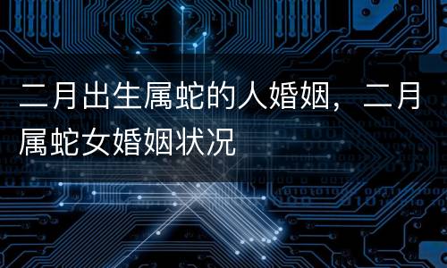 二月出生属蛇的人婚姻，二月属蛇女婚姻状况
