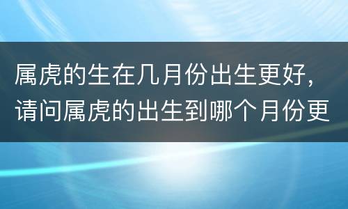 属虎的生在几月份出生更好，请问属虎的出生到哪个月份更好呢