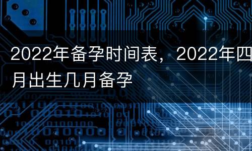 2022年备孕时间表，2022年四月出生几月备孕