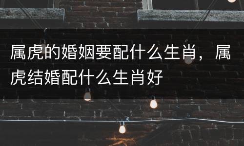 属虎的婚姻要配什么生肖，属虎结婚配什么生肖好