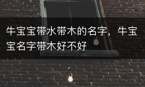 牛宝宝带水带木的名字，牛宝宝名字带木好不好