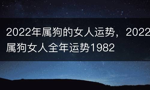 2022年属狗的女人运势，2022属狗女人全年运势1982