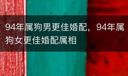 94年属狗男更佳婚配，94年属狗女更佳婚配属相