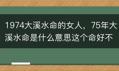 1974大溪水命的女人，75年大溪水命是什么意思这个命好不好
