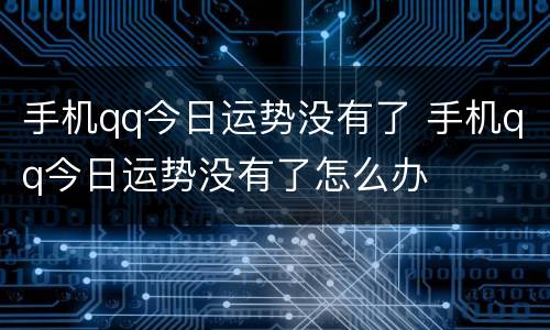 手机qq今日运势没有了 手机qq今日运势没有了怎么办