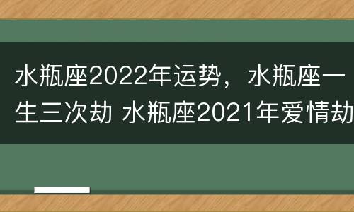 水瓶座2022年运势，水瓶座一生三次劫 水瓶座2021年爱情劫数