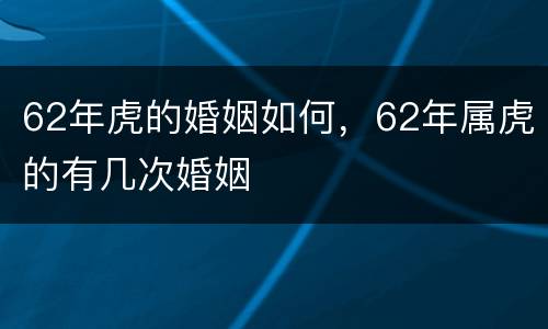 62年虎的婚姻如何，62年属虎的有几次婚姻