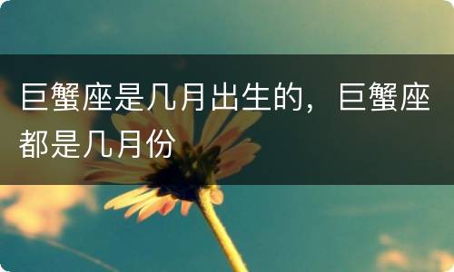 巨蟹座是几月出生的，巨蟹座都是几月份