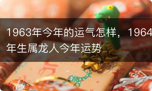 1963年今年的运气怎样，1964年生属龙人今年运势