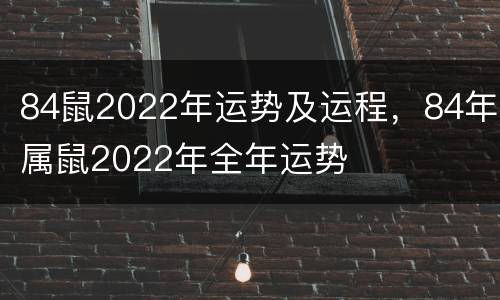 84鼠2022年运势及运程，84年属鼠2022年全年运势