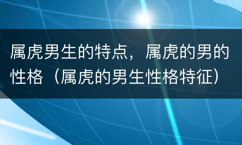 属虎男生的特点，属虎的男的性格（属虎的男生性格特征）