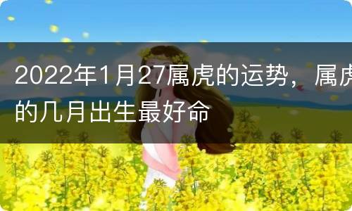 2022年1月27属虎的运势，属虎的几月出生最好命