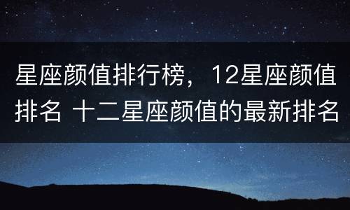 星座颜值排行榜，12星座颜值排名 十二星座颜值的最新排名