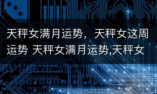 天秤女满月运势，天秤女这周运势 天秤女满月运势,天秤女这周运势如何