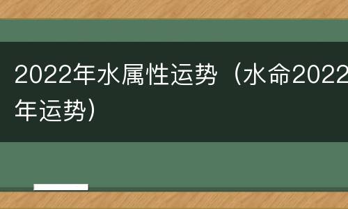 2022年水属性运势（水命2022年运势）