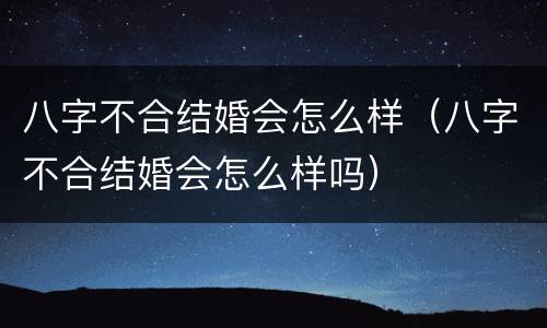 八字不合结婚会怎么样（八字不合结婚会怎么样吗）