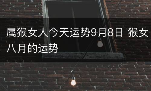 属猴女人今天运势9月8日 猴女八月的运势