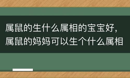 属鼠的生什么属相的宝宝好，属鼠的妈妈可以生个什么属相的孩子？