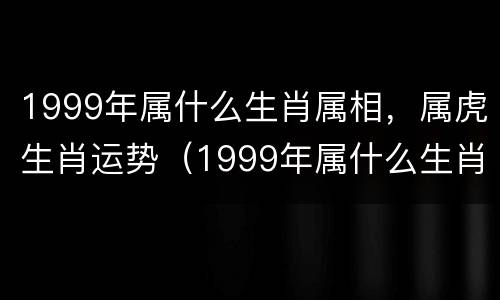 1999年属什么生肖属相，属虎生肖运势（1999年属什么生肖属相,属虎生肖运势如何）