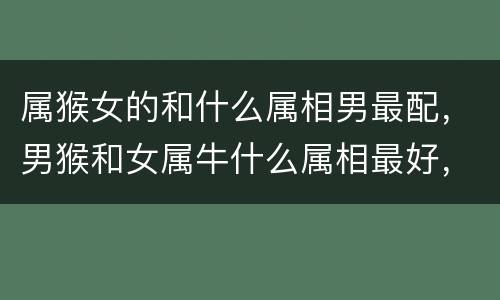 属猴女的和什么属相男最配，男猴和女属牛什么属相最好，属猴男，