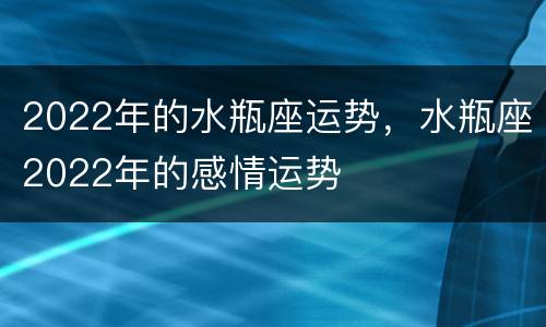 2022年的水瓶座运势，水瓶座2022年的感情运势